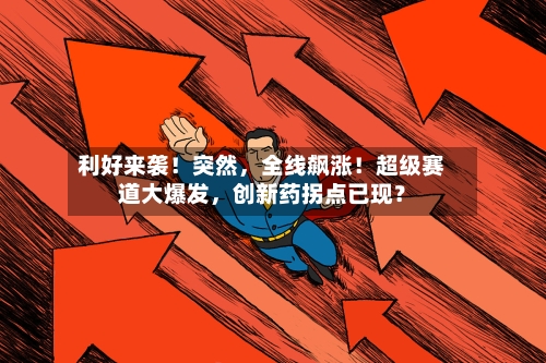 利好来袭！突然，全线飙涨！超级赛道大爆发，创新药拐点已现？