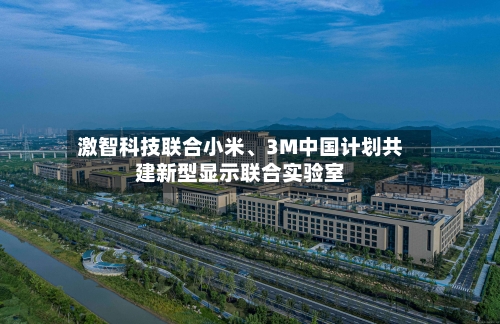 激智科技联合小米、3M中国计划共建新型显示联合实验室