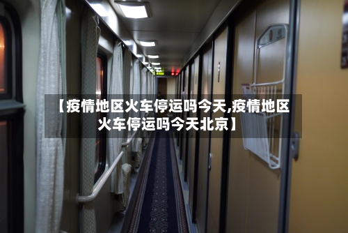 【疫情地区火车停运吗今天,疫情地区火车停运吗今天北京】