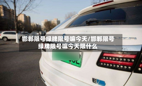 邯郸限号绿牌限号嘛今天/邯郸限号绿牌限号嘛今天限什么