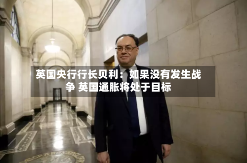 英国央行行长贝利：如果没有发生战争 英国通胀将处于目标