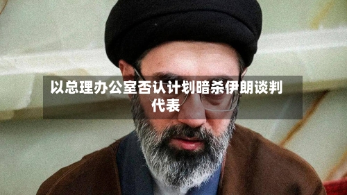 以总理办公室否认计划暗杀伊朗谈判代表