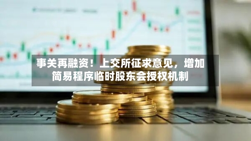 事关再融资！上交所征求意见，增加简易程序临时股东会授权机制
