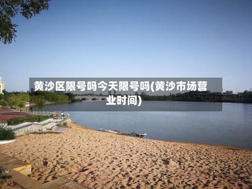 黄沙区限号吗今天限号吗(黄沙市场营业时间)