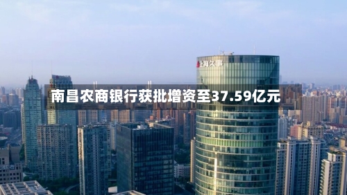 南昌农商银行获批增资至37.59亿元