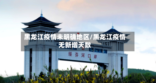 黑龙江疫情未明确地区/黑龙江疫情无新增天数