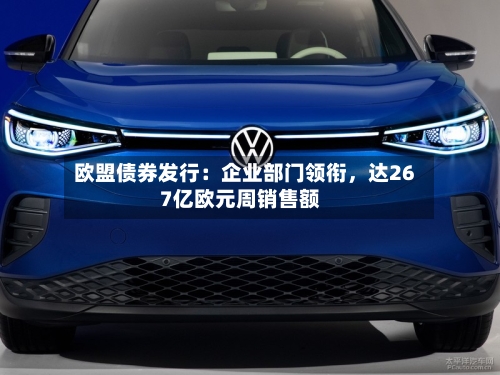 欧盟债券发行：企业部门领衔，达267亿欧元周销售额