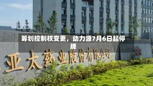 筹划控制权变更	，动力源7月6日起停牌-第1张图片