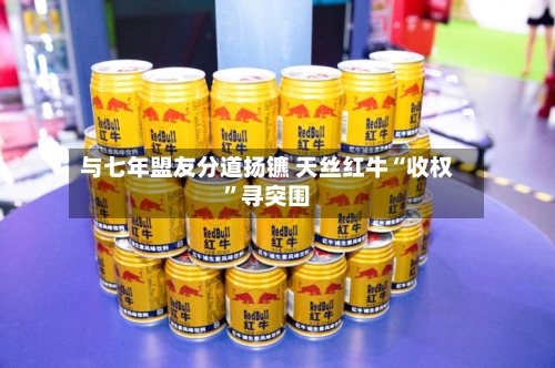 与七年盟友分道扬镳 天丝红牛“收权”寻突围