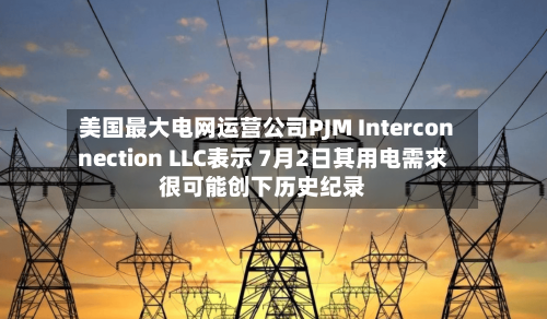 美国最大电网运营公司PJM Interconnection LLC表示 7月2日其用电需求很可能创下历史纪录