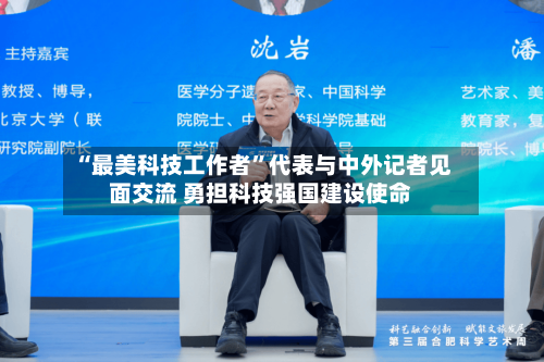 “最美科技工作者”代表与中外记者见面交流 勇担科技强国建设使命