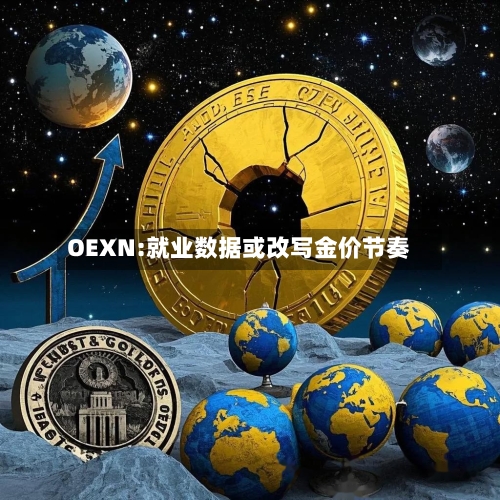 OEXN:就业数据或改写金价节奏-第1张图片