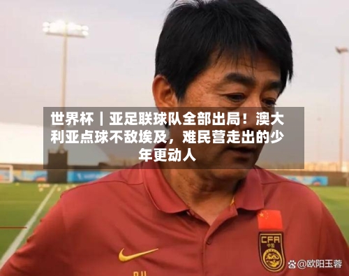 世界杯｜亚足联球队全部出局！澳大利亚点球不敌埃及，难民营走出的少年更动人