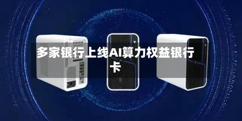 多家银行上线AI算力权益银行卡