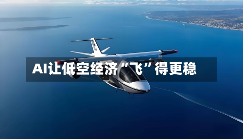 AI让低空经济“飞”得更稳