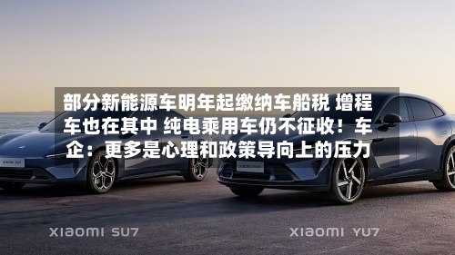 部分新能源车明年起缴纳车船税 增程车也在其中 纯电乘用车仍不征收！车企：更多是心理和政策导向上的压力