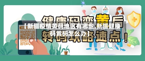 【新疆疫情黄码地区有哪些,新疆健康码黄码怎么办】