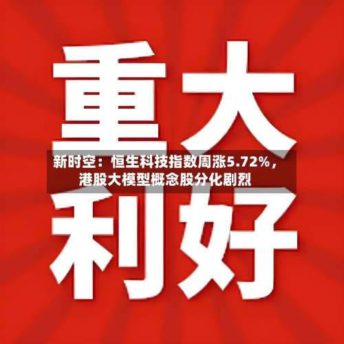 新时空：恒生科技指数周涨5.72%，港股大模型概念股分化剧烈