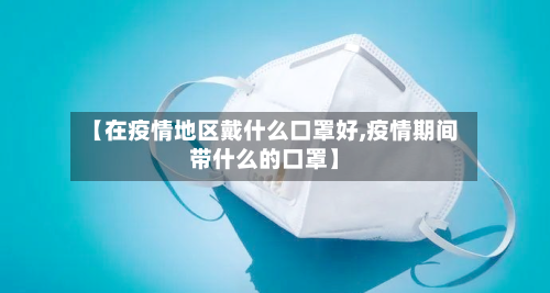 【在疫情地区戴什么口罩好,疫情期间带什么的口罩】