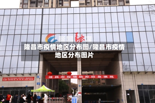 隆昌市疫情地区分布图/隆昌市疫情地区分布图片