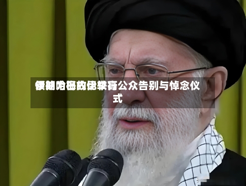 伊朗为已故比较高领袖哈梅内伊举行公众告别与悼念仪式