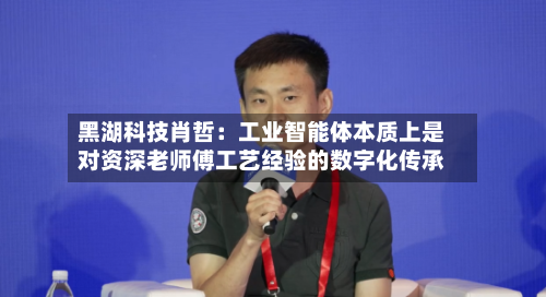 黑湖科技肖哲：工业智能体本质上是对资深老师傅工艺经验的数字化传承