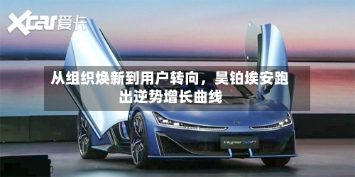 从组织焕新到用户转向，昊铂埃安跑出逆势增长曲线