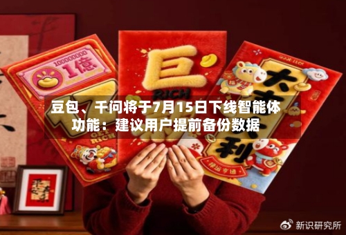 豆包、千问将于7月15日下线智能体功能：建议用户提前备份数据