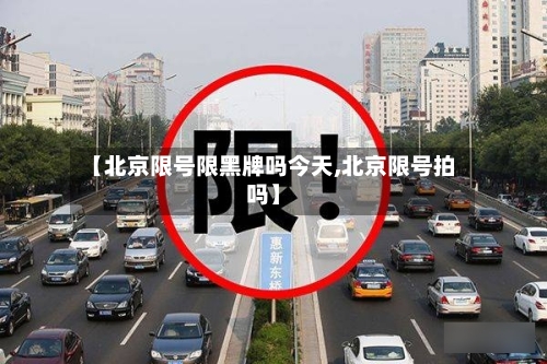 【北京限号限黑牌吗今天,北京限号拍吗】