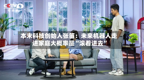 本末科技创始人张笛：未来机器人走进家庭大概率是“滚着进去”