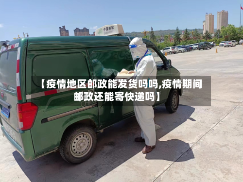 【疫情地区邮政能发货吗吗,疫情期间邮政还能寄快递吗】
