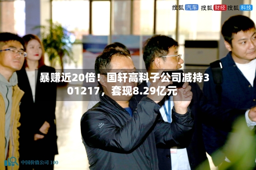 暴赚近20倍!国轩高科子公司减持301217,套现8.29亿元