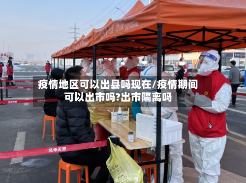 疫情地区可以出县吗现在/疫情期间可以出市吗?出市隔离吗