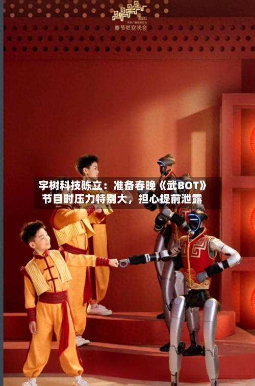 宇树科技陈立：准备春晚《武BOT》节目时压力特别大，担心提前泄露