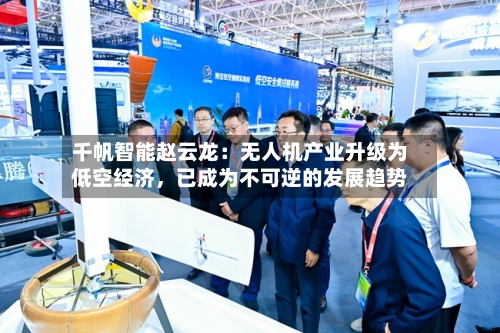 千帆智能赵云龙：无人机产业升级为低空经济，已成为不可逆的发展趋势