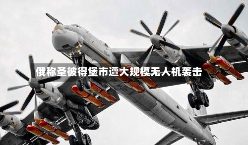 俄称圣彼得堡市遭大规模无人机袭击