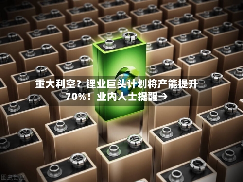 重大利空?锂业巨头计划将产能提升70%!业内人士提醒→