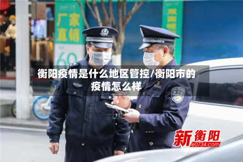 衡阳疫情是什么地区管控/衡阳市的疫情怎么样