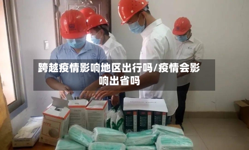 跨越疫情影响地区出行吗/疫情会影响出省吗