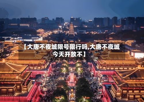 【大唐不夜城限号限行吗,大唐不夜城今天开放不】