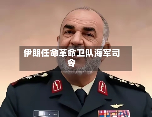 伊朗任命革命卫队海军司令