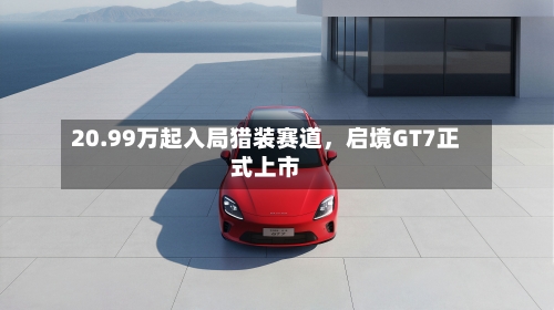 20.99万起入局猎装赛道，启境GT7正式上市