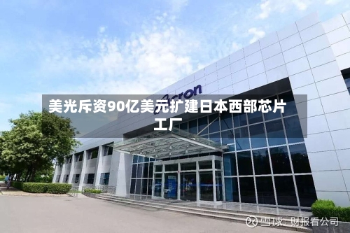 美光斥资90亿美元扩建日本西部芯片工厂