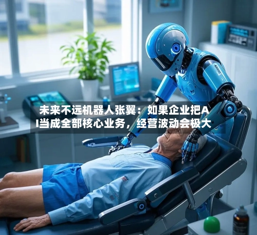 未来不远机器人张翼：如果企业把AI当成全部核心业务，经营波动会极大
