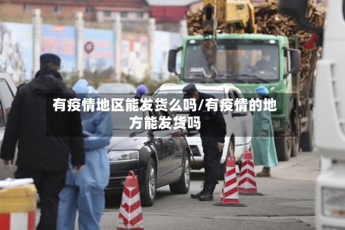 有疫情地区能发货么吗/有疫情的地方能发货吗