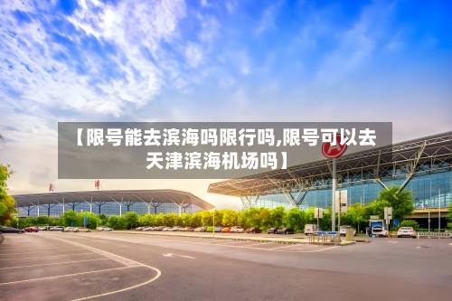 【限号能去滨海吗限行吗,限号可以去天津滨海机场吗】