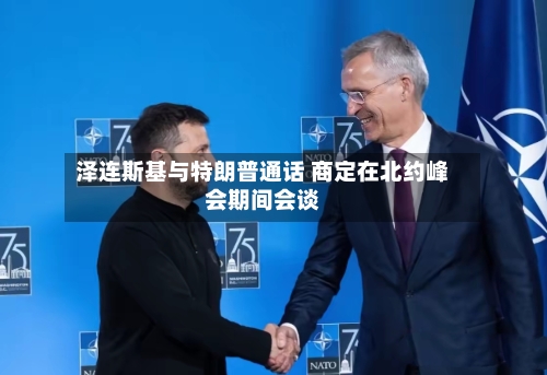 泽连斯基与特朗普通话 商定在北约峰会期间会谈
