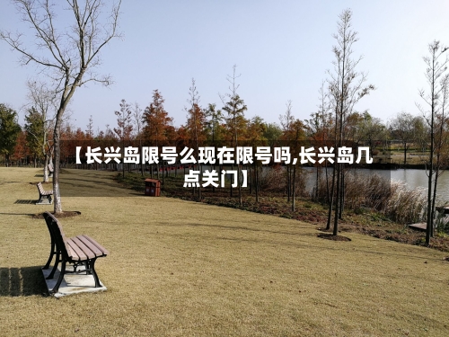 【长兴岛限号么现在限号吗,长兴岛几点关门】