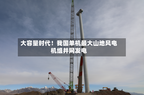 大容量时代！我国单机最大山地风电机组并网发电