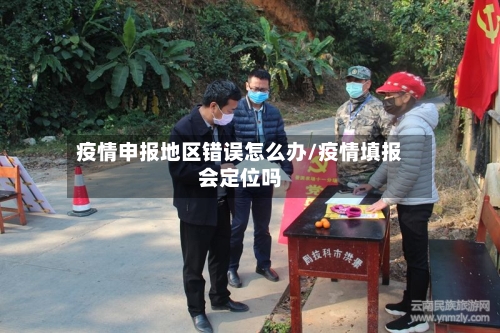 疫情申报地区错误怎么办/疫情填报会定位吗